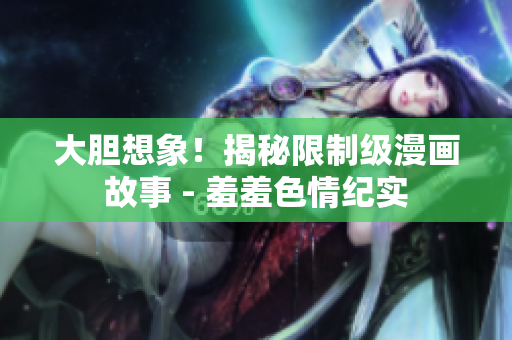 大胆想象！揭秘限制级漫画故事 - 羞羞色情纪实