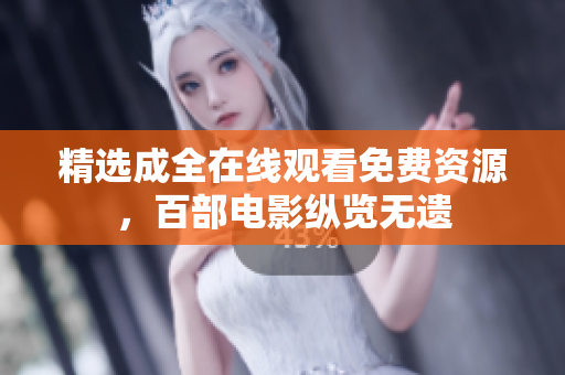 精选成全在线观看免费资源，百部电影纵览无遗