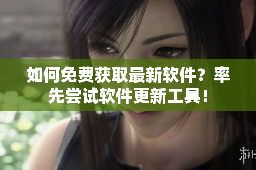 如何免费获取最新软件？率先尝试软件更新工具！
