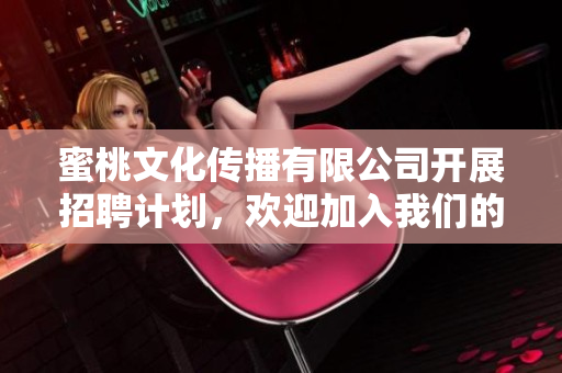 蜜桃文化传播有限公司开展招聘计划，欢迎加入我们的团队！