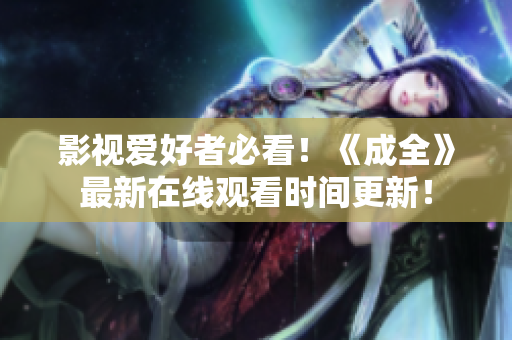 影视爱好者必看！《成全》最新在线观看时间更新！
