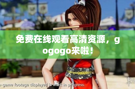 免费在线观看高清资源，gogogo来啦！