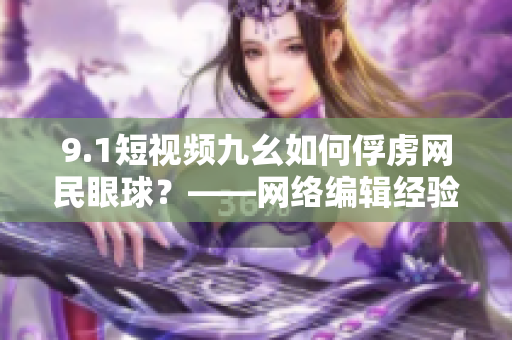 9.1短视频九幺如何俘虏网民眼球？——网络编辑经验分享