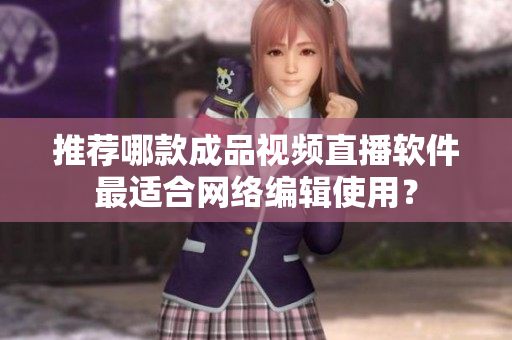 推荐哪款成品视频直播软件最适合网络编辑使用？