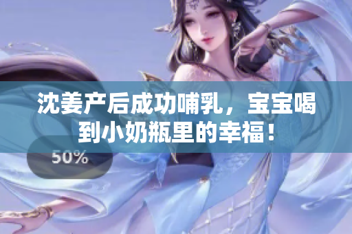 沈姜产后成功哺乳，宝宝喝到小奶瓶里的幸福！