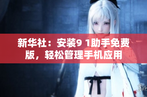 新华社：安装9 1助手免费版，轻松管理手机应用
