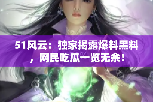 51风云：独家揭露爆料黑料，网民吃瓜一览无余！