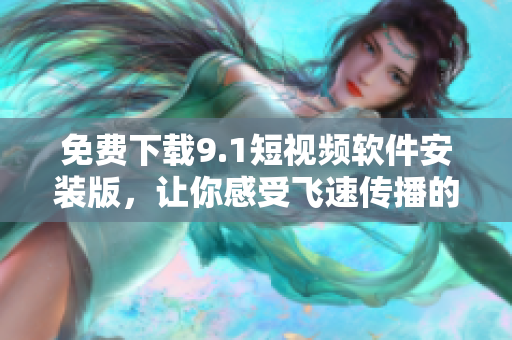 免费下载9.1短视频软件安装版，让你感受飞速传播的快感！