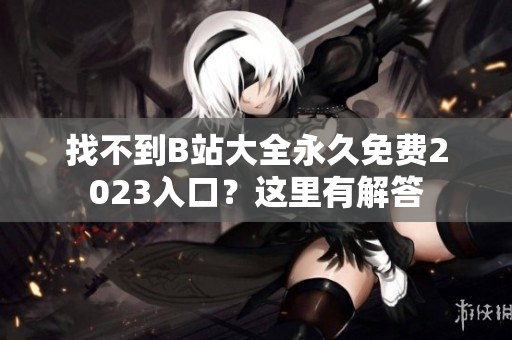 找不到B站大全永久免费2023入口？这里有解答