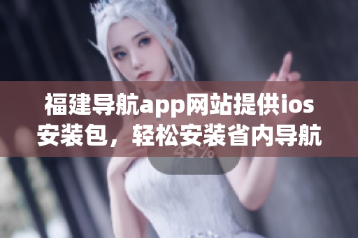 福建导航app网站提供ios安装包，轻松安装省内导航软件