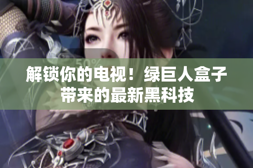 解锁你的电视！绿巨人盒子带来的最新黑科技