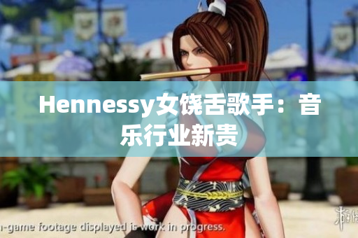 Hennessy女饶舌歌手：音乐行业新贵