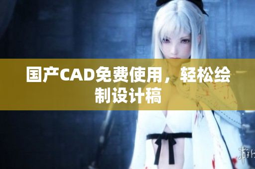 国产CAD免费使用，轻松绘制设计稿