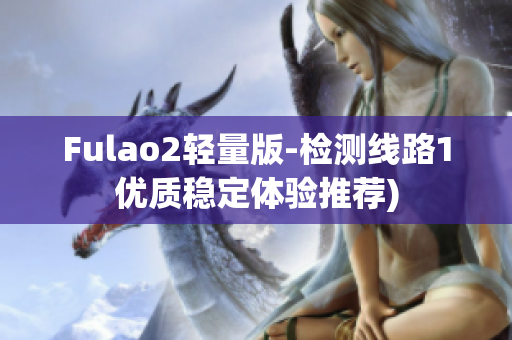 Fulao2轻量版-检测线路1优质稳定体验推荐)
