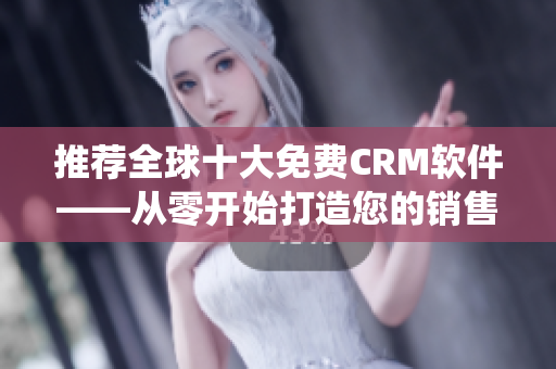 推荐全球十大免费CRM软件——从零开始打造您的销售管理系统！