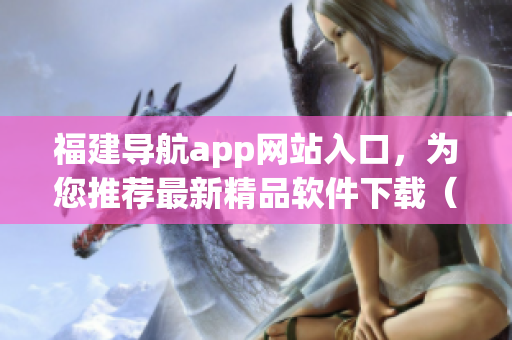 福建导航app网站入口，为您推荐最新精品软件下载（49字）。