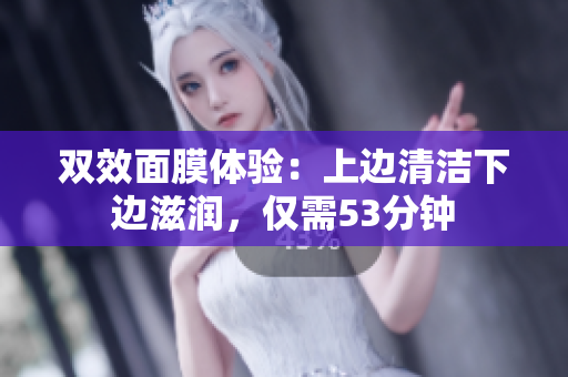 双效面膜体验：上边清洁下边滋润，仅需53分钟