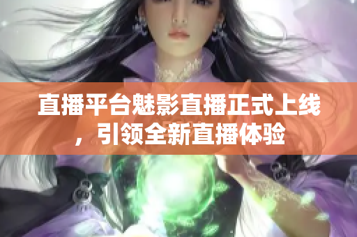 直播平台魅影直播正式上线，引领全新直播体验