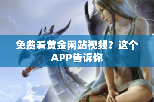 免费看黄金网站视频？这个APP告诉你
