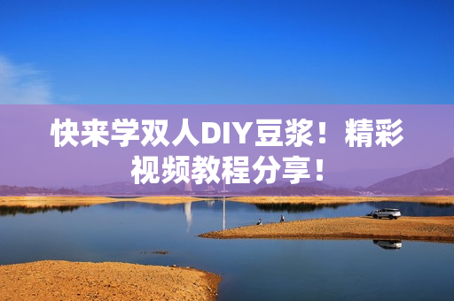快来学双人DIY豆浆！精彩视频教程分享！