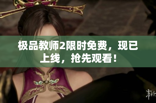 极品教师2限时免费，现已上线，抢先观看！