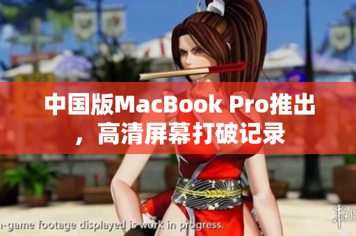 中国版MacBook Pro推出，高清屏幕打破记录