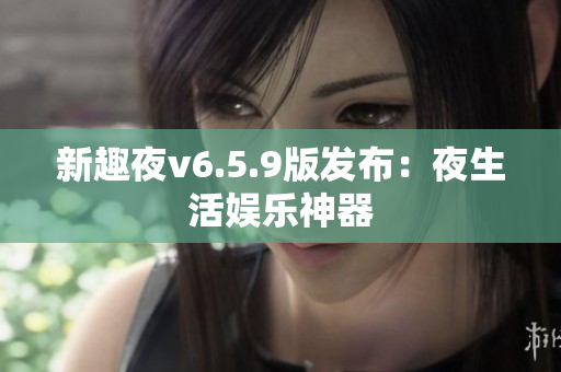 新趣夜v6.5.9版发布：夜生活娱乐神器