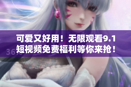 可爱又好用！无限观看9.1短视频免费福利等你来抢！