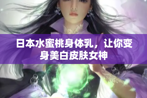 日本水蜜桃身体乳，让你变身美白皮肤女神