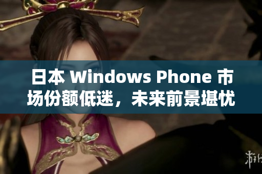 日本 Windows Phone 市场份额低迷，未来前景堪忧