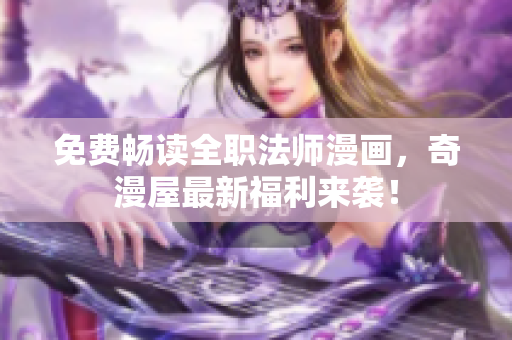 免费畅读全职法师漫画，奇漫屋最新福利来袭！