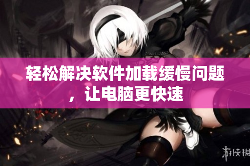 轻松解决软件加载缓慢问题，让电脑更快速