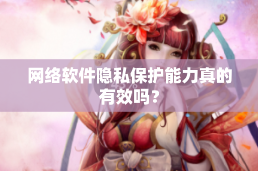 网络软件隐私保护能力真的有效吗？