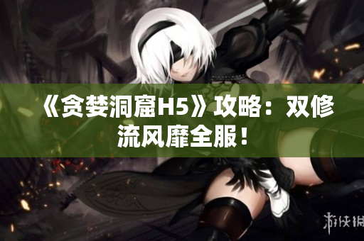 《贪婪洞窟H5》攻略：双修流风靡全服！