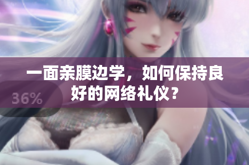 一面亲膜边学，如何保持良好的网络礼仪？