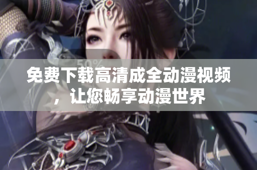 免费下载高清成全动漫视频，让您畅享动漫世界