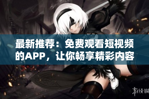 最新推荐：免费观看短视频的APP，让你畅享精彩内容！