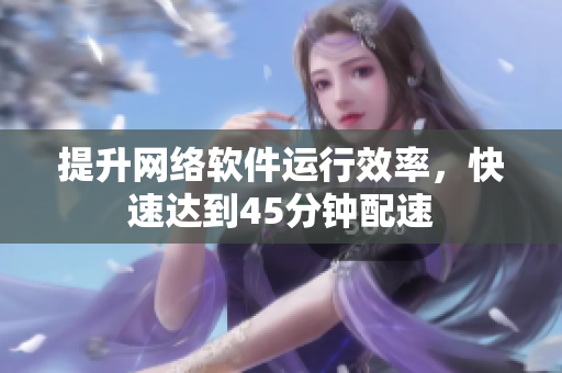 提升网络软件运行效率，快速达到45分钟配速