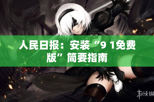 人民日报：安装“9 1免费版”简要指南