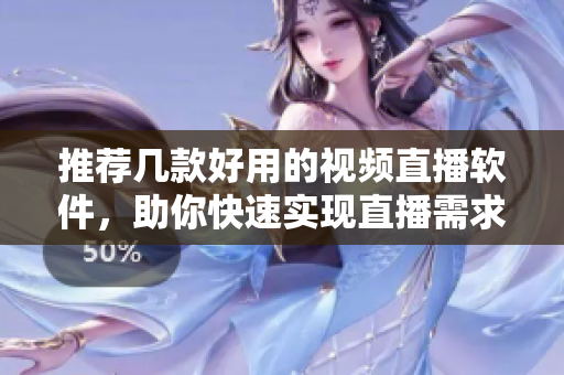 推荐几款好用的视频直播软件，助你快速实现直播需求