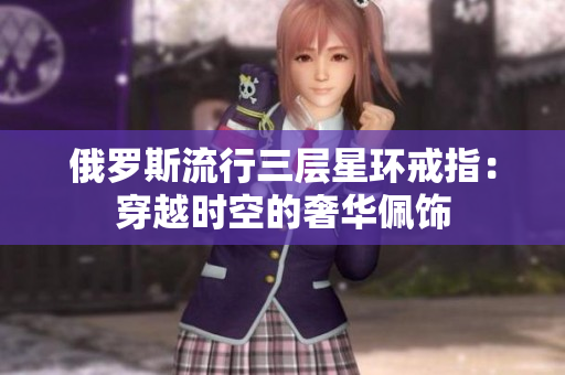 俄罗斯流行三层星环戒指：穿越时空的奢华佩饰