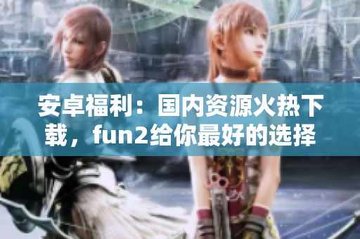 安卓福利：国内资源火热下载，fun2给你最好的选择