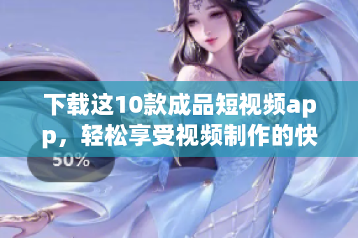 下载这10款成品短视频app，轻松享受视频制作的快乐