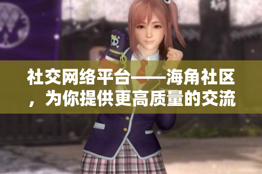 社交网络平台——海角社区，为你提供更高质量的交流体验