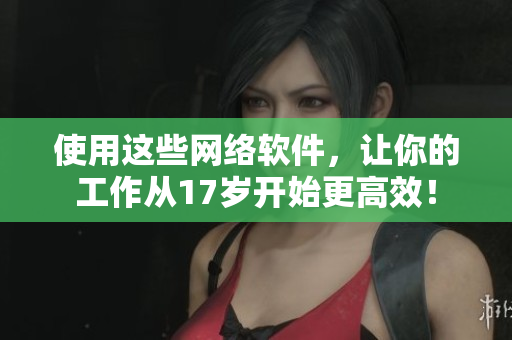 使用这些网络软件，让你的工作从17岁开始更高效！