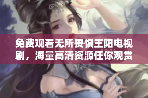 免费观看无所畏惧王阳电视剧，海量高清资源任你观赏