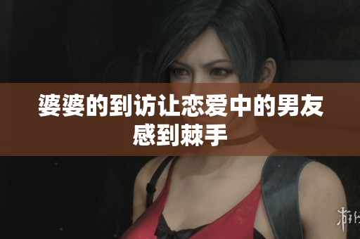 婆婆的到访让恋爱中的男友感到棘手
