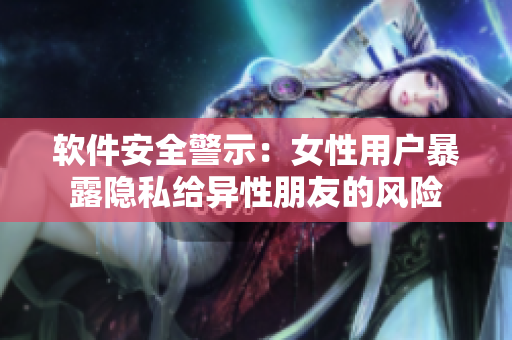 软件安全警示：女性用户暴露隐私给异性朋友的风险