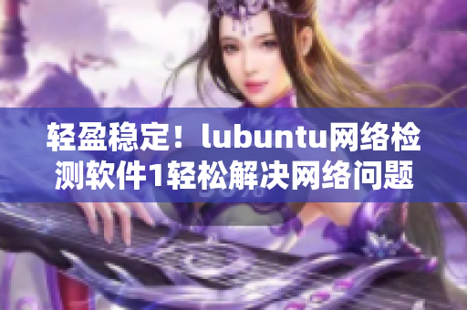 轻盈稳定！lubuntu网络检测软件1轻松解决网络问题