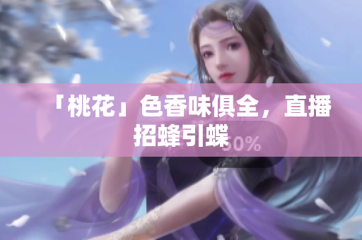 「桃花」色香味俱全，直播招蜂引蝶